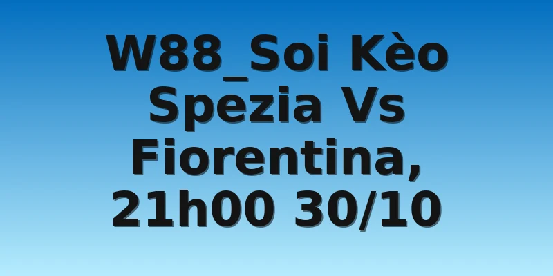 W88_Soi Kèo Spezia Vs Fiorentina, 21h00 30/10