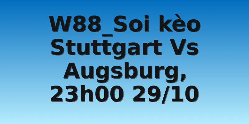 W88_Soi kèo Stuttgart Vs Augsburg, 23h00 29/10