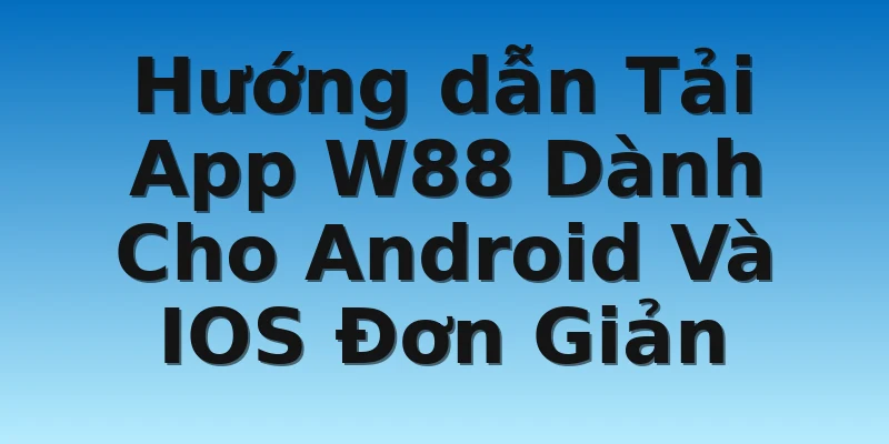 Hướng dẫn Tải App W88 Dành Cho Android Và IOS Đơn Giản