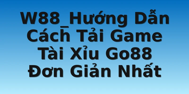 W88_Hướng Dẫn Cách Tải Game Tài Xỉu Go88 Đơn Giản Nhất