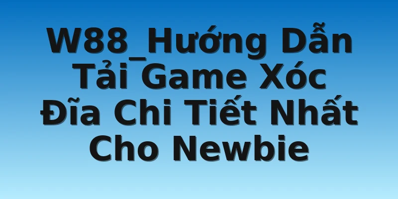 W88_Hướng Dẫn Tải Game Xóc Đĩa Chi Tiết Nhất Cho Newbie