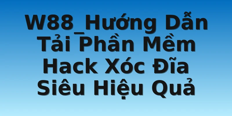 W88_Hướng Dẫn Tải Phần Mềm Hack Xóc Đĩa Siêu Hiệu Quả
