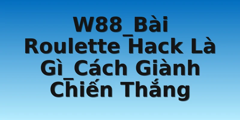 W88_Bài Roulette Hack Là Gì_Cách Giành Chiến Thắng