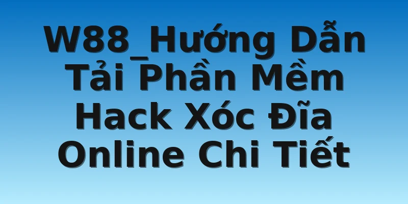 W88_Hướng Dẫn Tải Phần Mềm Hack Xóc Đĩa Online Chi Tiết