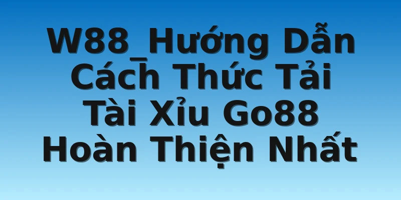 W88_Hướng Dẫn Cách Thức Tải Tài Xỉu Go88 Hoàn Thiện Nhất
