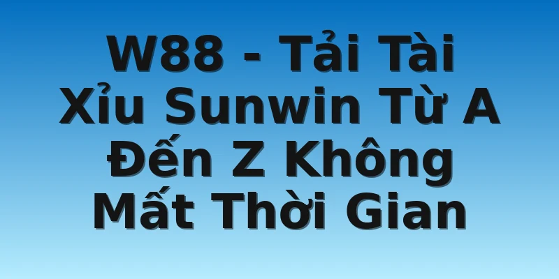 W88 - Tải Tài Xỉu Sunwin Từ A Đến Z Không Mất Thời Gian