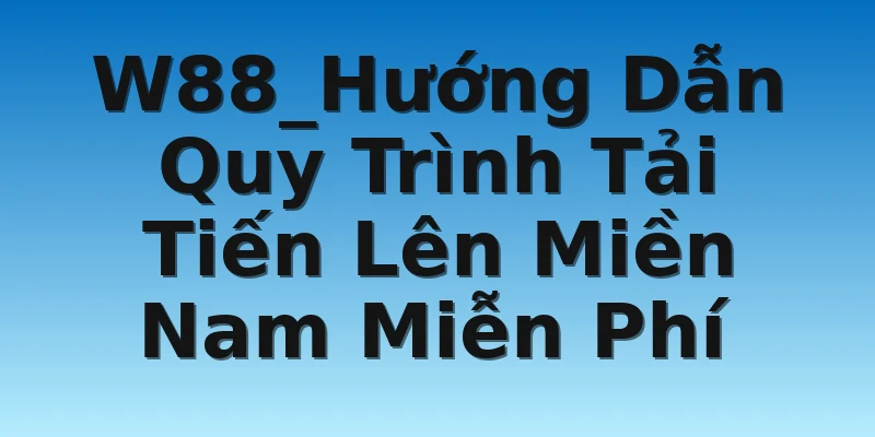 W88_Hướng Dẫn Quy Trình Tải Tiến Lên Miền Nam Miễn Phí