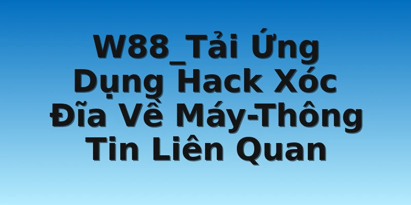 W88_Tải Ứng Dụng Hack Xóc Đĩa Về Máy-Thông Tin Liên Quan