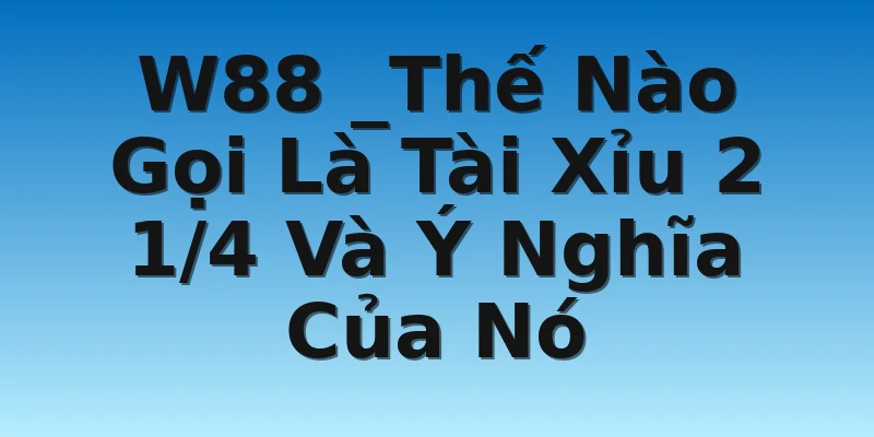W88 _Thế Nào Gọi Là Tài Xỉu 2 1/4 Và Ý Nghĩa Của Nó