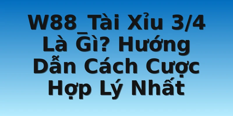 W88_Tài Xỉu 3/4 Là Gì? Hướng Dẫn Cách Cược Hợp Lý Nhất
