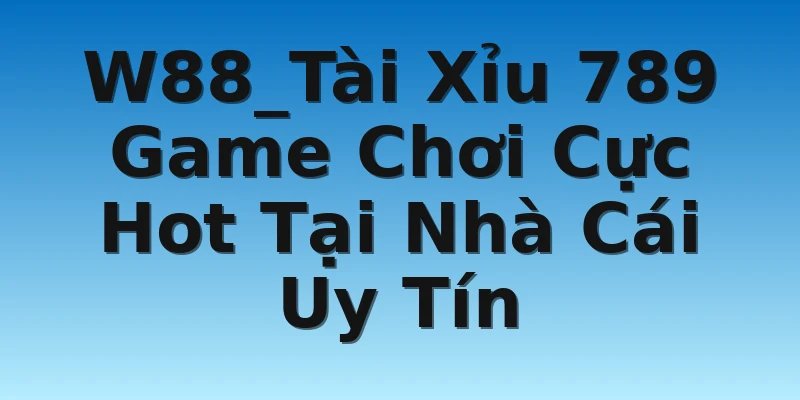W88_Tài Xỉu 789 Game Chơi Cực Hot Tại Nhà Cái Uy Tín