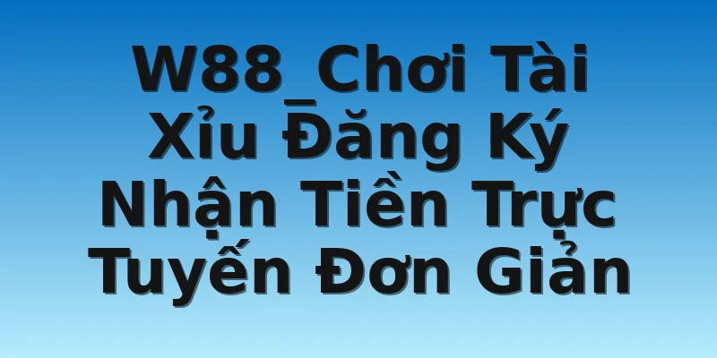 W88_Chơi Tài Xỉu Đăng Ký Nhận Tiền Trực Tuyến Đơn Giản