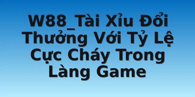 W88_Tài Xỉu Đổi Thưởng Với Tỷ Lệ Cực Cháy Trong Làng Game