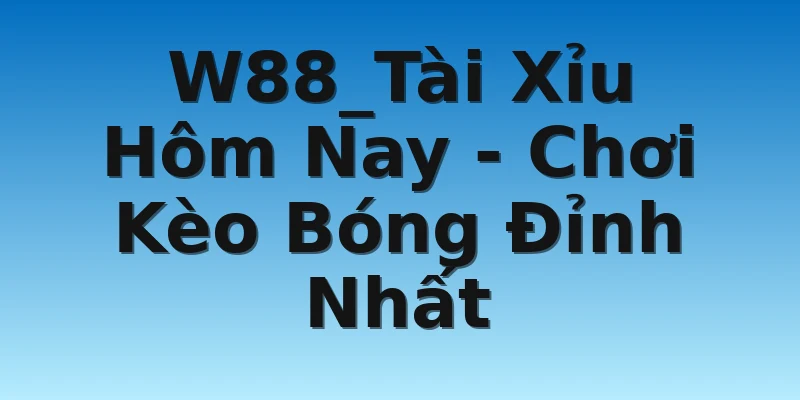 W88_Tài Xỉu Hôm Nay - Chơi Kèo Bóng Đỉnh Nhất