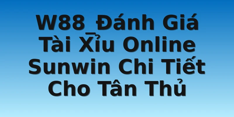 W88_Đánh Giá Tài Xỉu Online Sunwin Chi Tiết Cho Tân Thủ