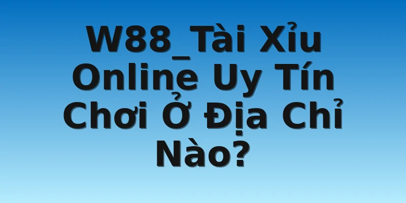 W88_Tài Xỉu Online Uy Tín Chơi Ở Địa Chỉ Nào?