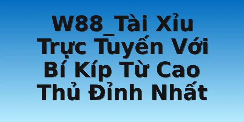 W88_Tài Xỉu Trực Tuyến Với Bí Kíp Từ Cao Thủ Đỉnh Nhất