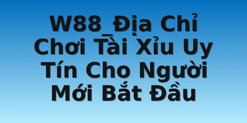 W88_Địa Chỉ Chơi Tài Xỉu Uy Tín Cho Người Mới Bắt Đầu