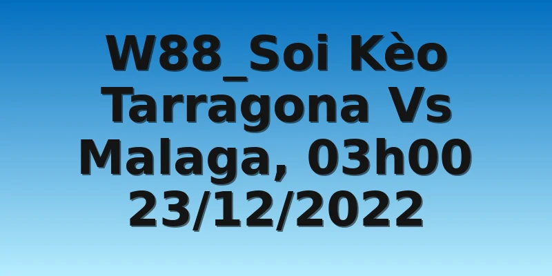 W88_Soi Kèo Tarragona Vs Malaga, 03h00 23/12/2022