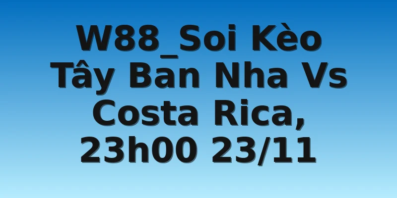 W88_Soi Kèo Tây Ban Nha Vs Costa Rica, 23h00 23/11