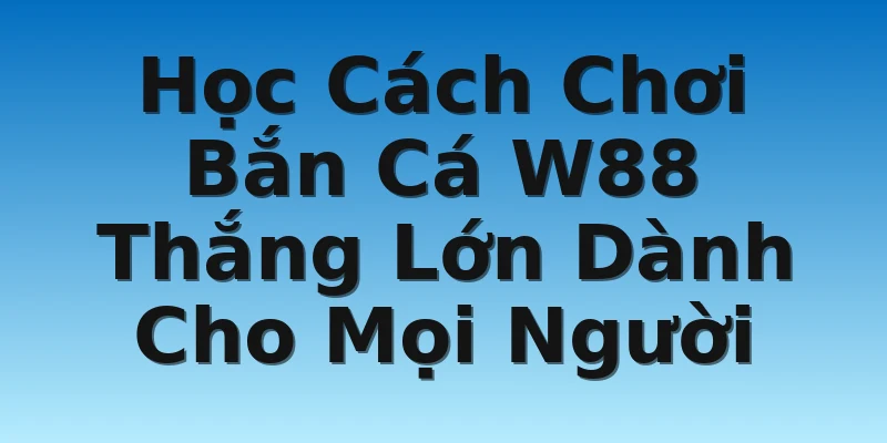 Học Cách Chơi Bắn Cá W88 Thắng Lớn Dành Cho Mọi Người