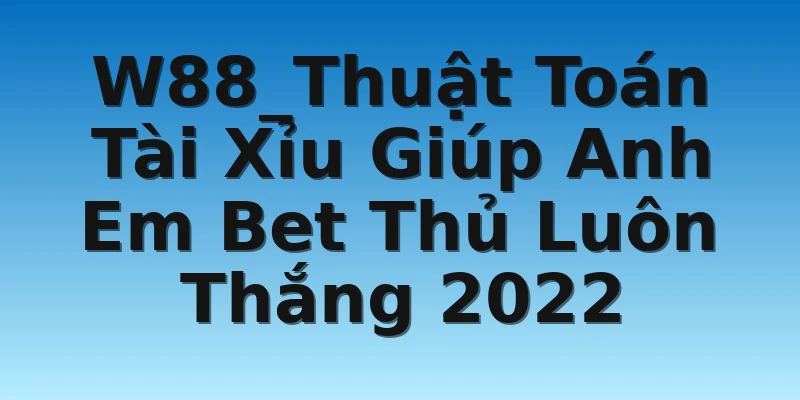 W88_Thuật Toán Tài Xỉu Giúp Anh Em Bet Thủ Luôn Thắng 2022