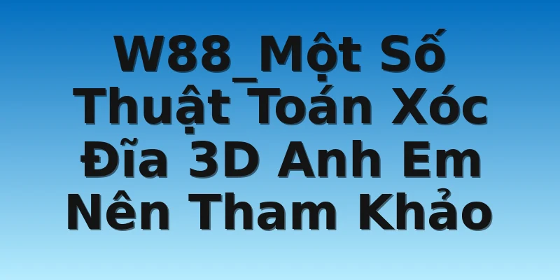 W88_Một Số Thuật Toán Xóc Đĩa 3D Anh Em Nên Tham Khảo