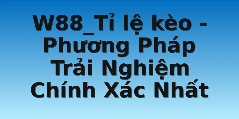 W88_Tỉ lệ kèo - Phương Pháp Trải Nghiệm Chính Xác Nhất