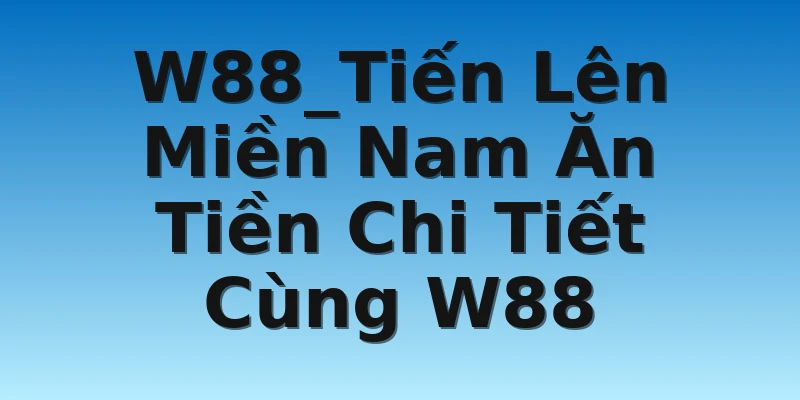 W88_Tiến Lên Miền Nam Ăn Tiền Chi Tiết Cùng W88