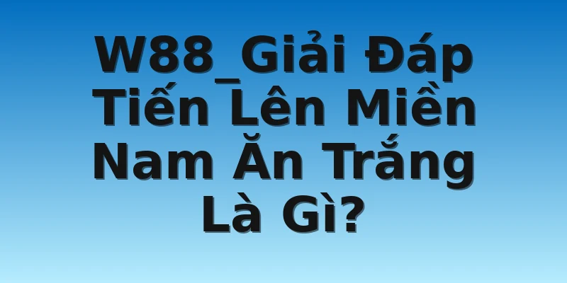W88_Giải Đáp Tiến Lên Miền Nam Ăn Trắng Là Gì?