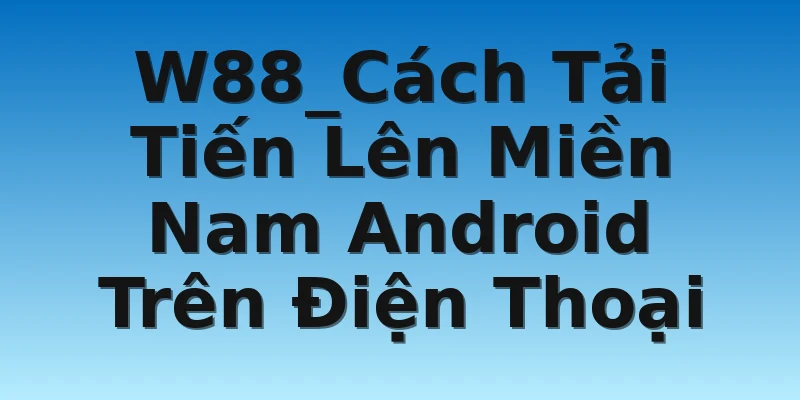 W88_Cách Tải Tiến Lên Miền Nam Android Trên Điện Thoại