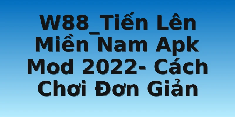 W88_Tiến Lên Miền Nam Apk Mod 2022- Cách Chơi Đơn Giản