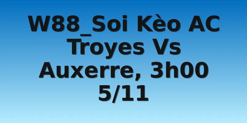 W88_Soi Kèo AC Troyes Vs Auxerre, 3h00 5/11