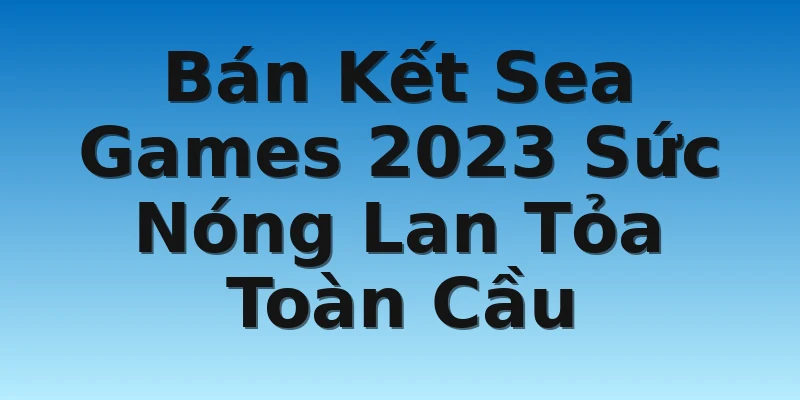 Bán Kết Sea Games 2023 Sức Nóng Lan Tỏa Toàn Cầu