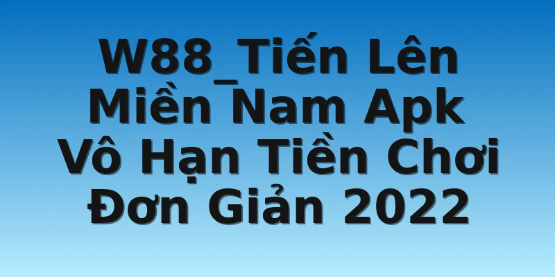 W88_Tiến Lên Miền Nam Apk Vô Hạn Tiền Chơi Đơn Giản 2022