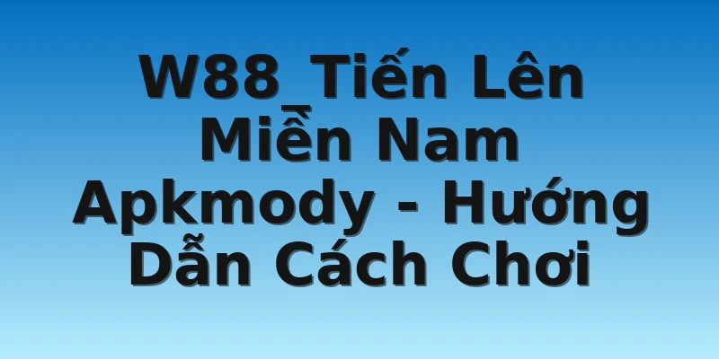 W88_Tiến Lên Miền Nam Apkmody - Hướng Dẫn Cách Chơi
