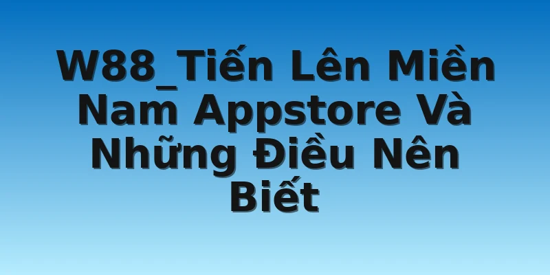 W88_Tiến Lên Miền Nam Appstore Và Những Điều Nên Biết