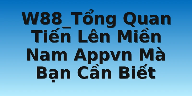 W88_Tổng Quan Tiến Lên Miền Nam Appvn Mà Bạn Cần Biết