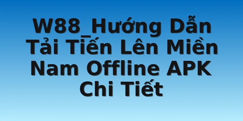 W88_Hướng Dẫn Tải Tiến Lên Miền Nam Offline APK Chi Tiết