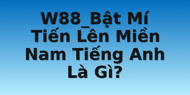 W88_Bật Mí Tiến Lên Miền Nam Tiếng Anh Là Gì?