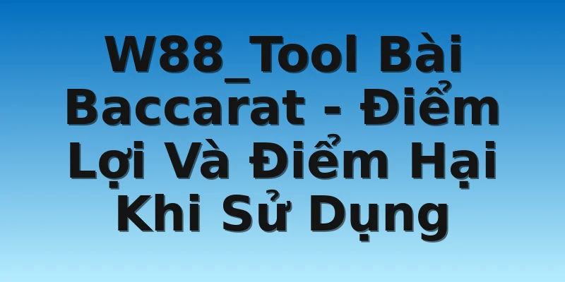 W88_Tool Bài Baccarat - Điểm Lợi Và Điểm Hại Khi Sử Dụng
