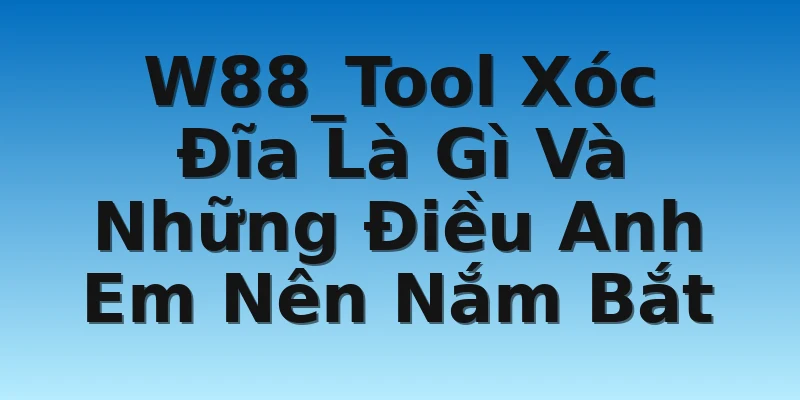 W88_Tool Xóc Đĩa Là Gì Và Những Điều Anh Em Nên Nắm Bắt