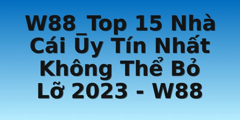 W88_Top 15 Nhà Cái Uy Tín Nhất Không Thể Bỏ Lỡ 2023 - W88