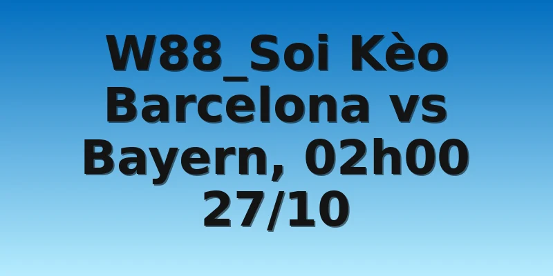W88_Soi Kèo Barcelona vs Bayern, 02h00 27/10