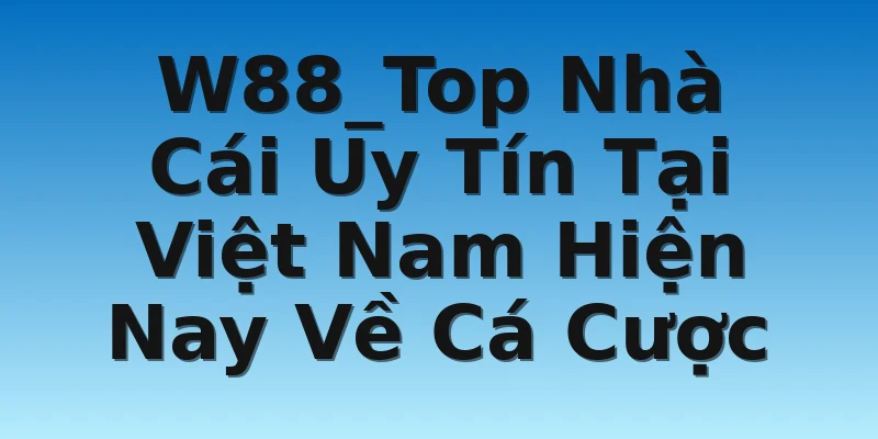 W88_Top Nhà Cái Uy Tín Tại Việt Nam Hiện Nay Về Cá Cược