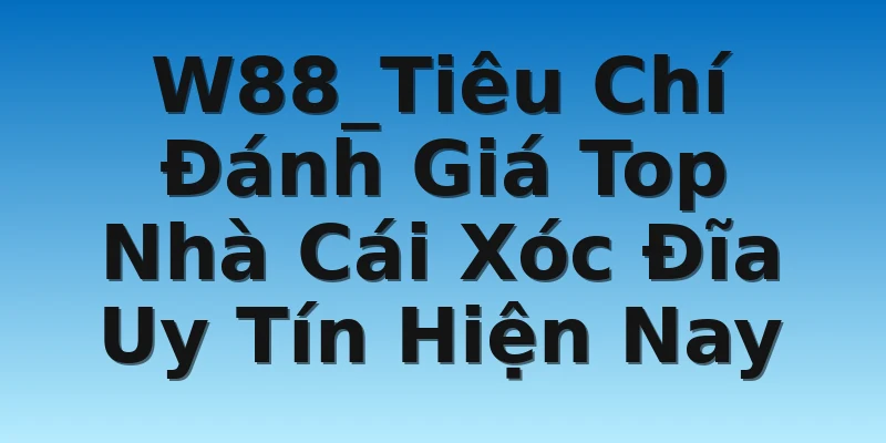 W88_Tiêu Chí Đánh Giá Top Nhà Cái Xóc Đĩa Uy Tín Hiện Nay