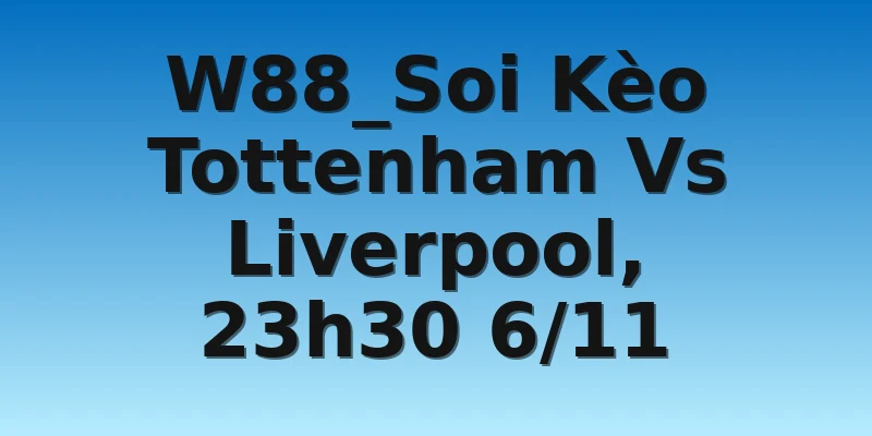 W88_Soi Kèo Tottenham Vs Liverpool, 23h30 6/11