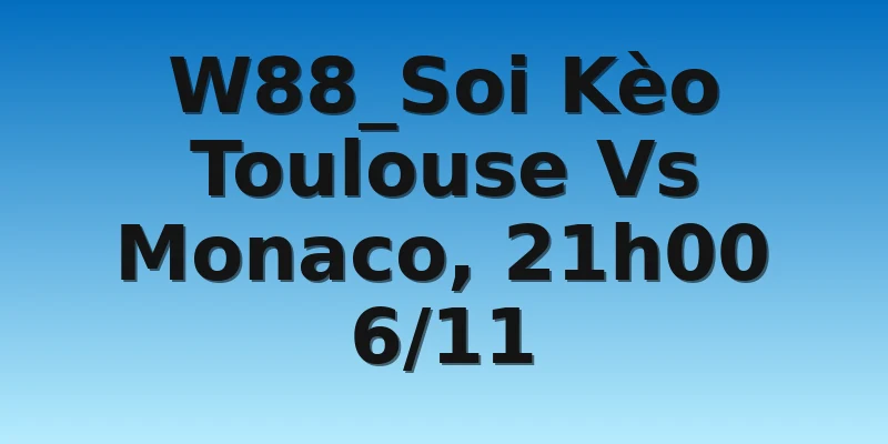 W88_Soi Kèo Toulouse Vs Monaco, 21h00 6/11