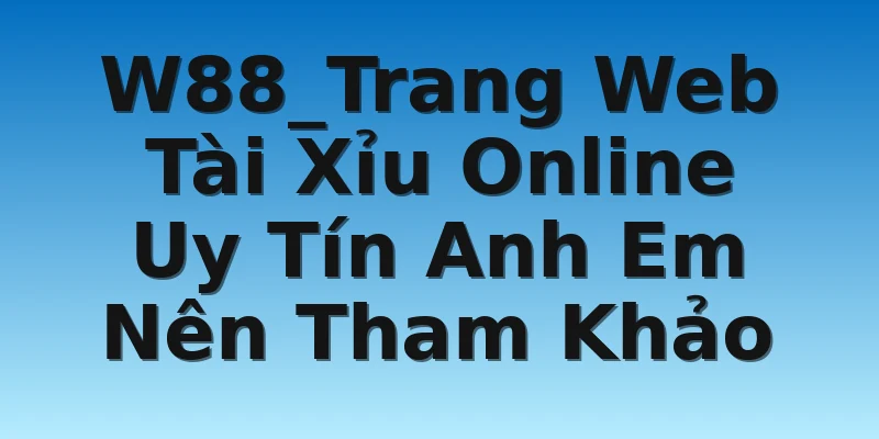 W88_Trang Web Tài Xỉu Online Uy Tín Anh Em Nên Tham Khảo