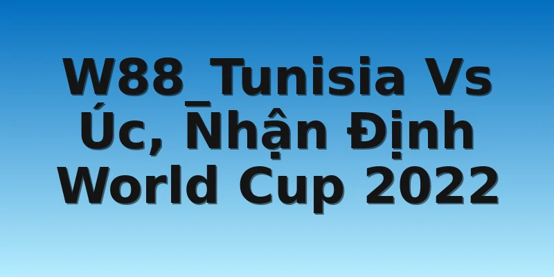W88_Tunisia Vs Úc, Nhận Định World Cup 2022
